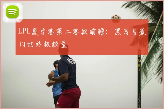 LPL夏季赛第二赛段前瞻:黑马与豪门的终极较量