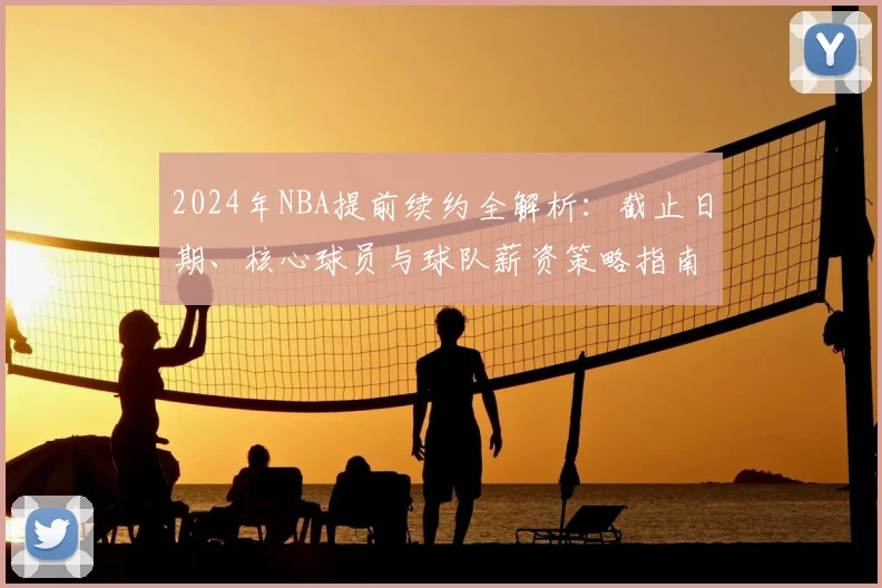 2024年NBA提前续约全解析：截止日期、核心球员与球队薪资策略指南
