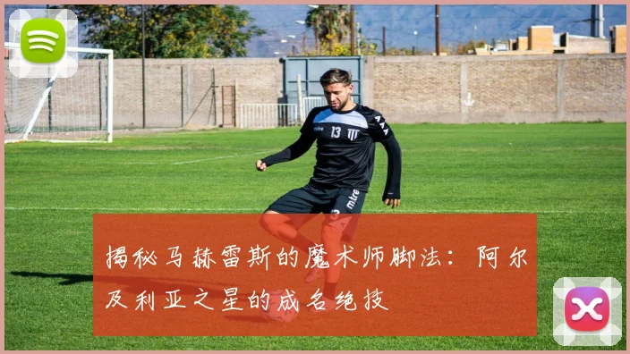揭秘马赫雷斯的魔术师脚法：阿尔及利亚之星的成名绝技