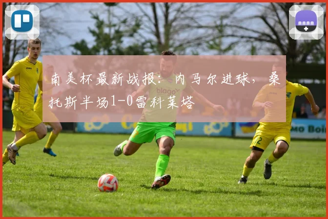 南美杯最新战报：内马尔进球，桑托斯半场1-0雷科莱塔