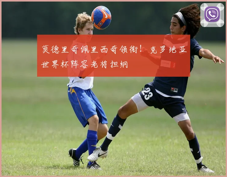 莫德里奇佩里西奇领衔！克罗地亚世界杯阵容老将担纲