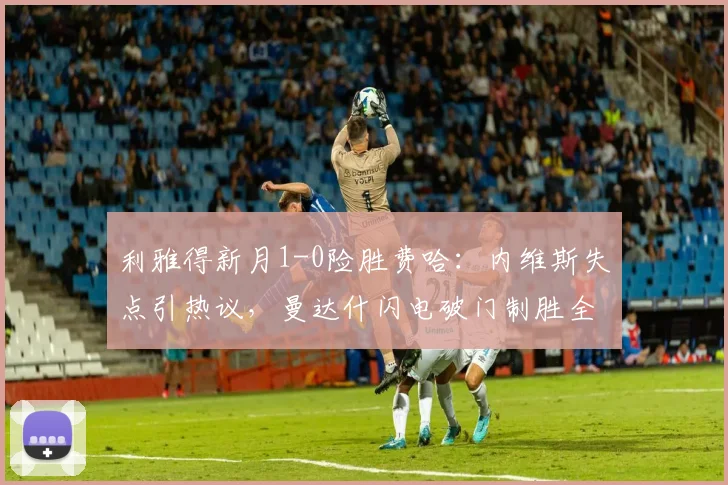 利雅得新月1-0险胜费哈：内维斯失点引热议，曼达什闪电破门制胜全过程解析