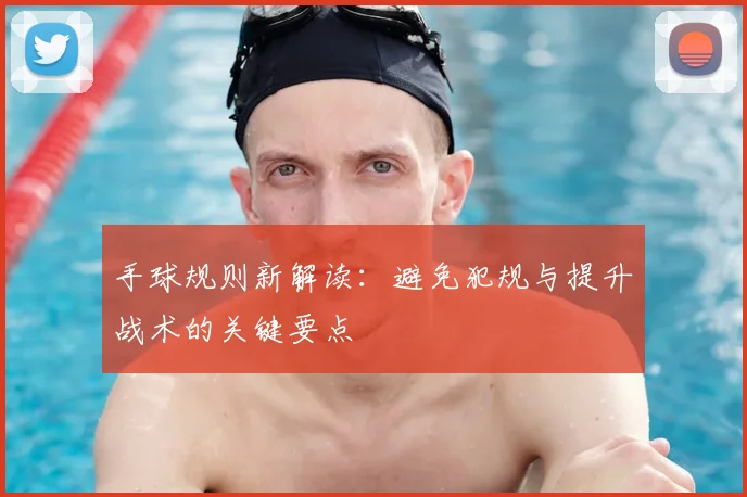 手球规则新解读：避免犯规与提升战术的关键要点