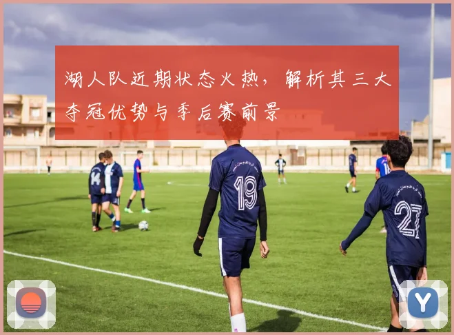 湖人队近期状态火热，解析其三大夺冠优势与季后赛前景