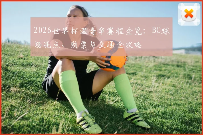 2026世界杯温哥华赛程全览：BC球场亮点、购票与交通全攻略