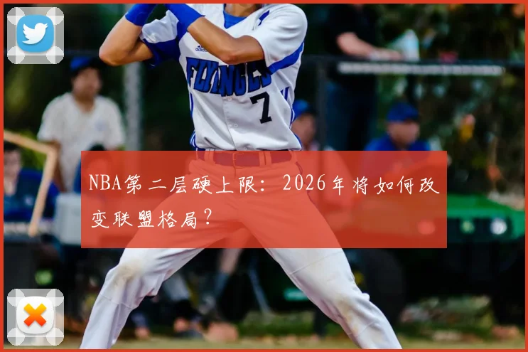 NBA第二层硬上限：2026年将如何改变联盟格局？