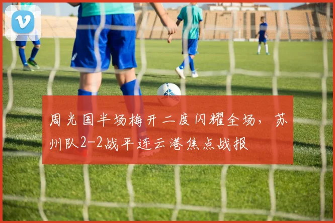 周光国半场梅开二度闪耀全场，苏州队2-2战平连云港焦点战报