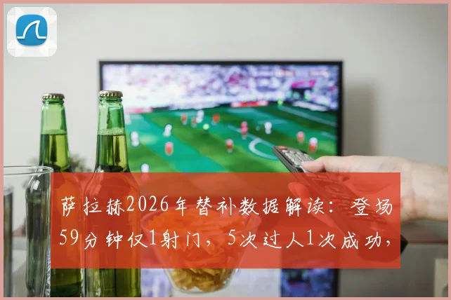萨拉赫2026年替补数据解读：登场59分钟仅1射门，5次过人1次成功，这状态究竟如何？