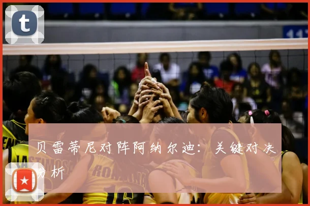 贝雷蒂尼对阵阿纳尔迪：关键对决分析
