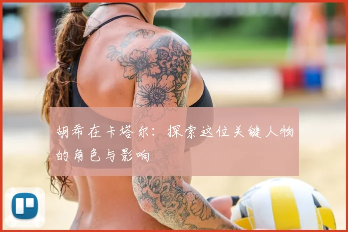胡希在卡塔尔：探索这位关键人物的角色与影响