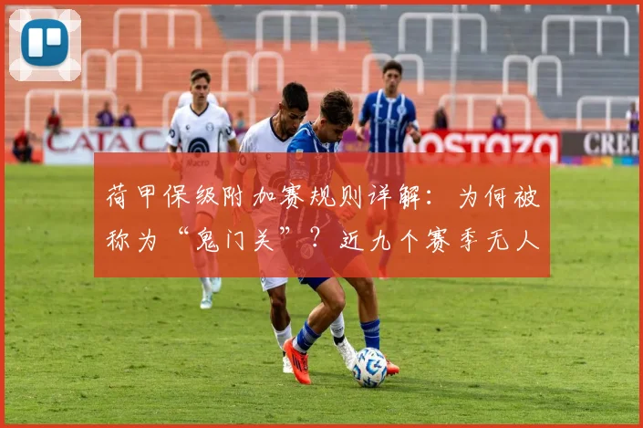 荷甲保级附加赛规则详解：为何被称为“鬼门关”？近九个赛季无人幸免的深度解析