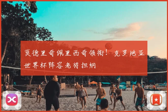 莫德里奇佩里西奇领衔!克罗地亚世界杯阵容老将担纲