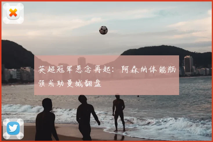 英超冠军悬念再起：阿森纳体能瓶颈或助曼城翻盘