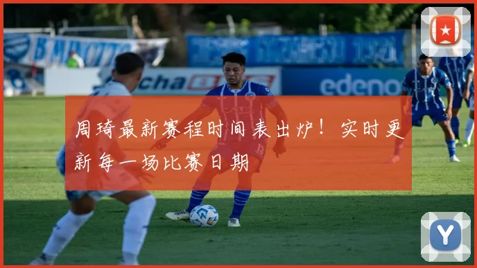 周琦最新赛程时间表出炉！实时更新每一场比赛日期