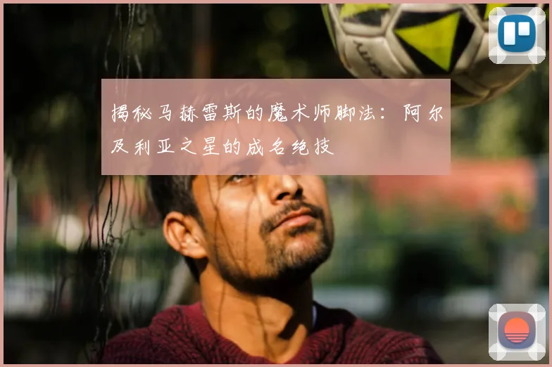揭秘马赫雷斯的魔术师脚法:阿尔及利亚之星的成名绝技