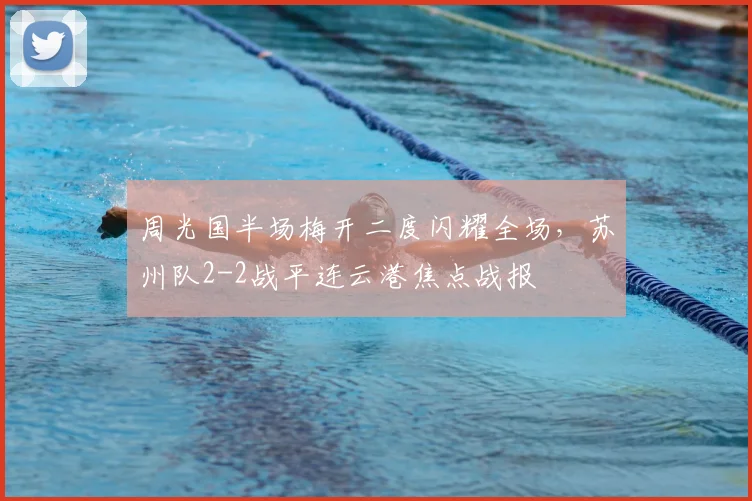周光国半场梅开二度闪耀全场，苏州队2-2战平连云港焦点战报
