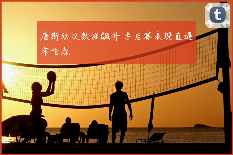 唐斯助攻数据飙升 季后赛表现直逼布伦森
