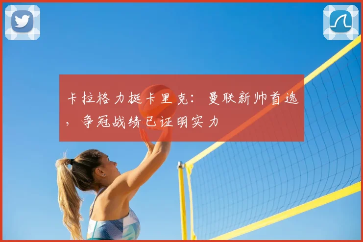 卡拉格力挺卡里克：曼联新帅首选，争冠战绩已证明实力